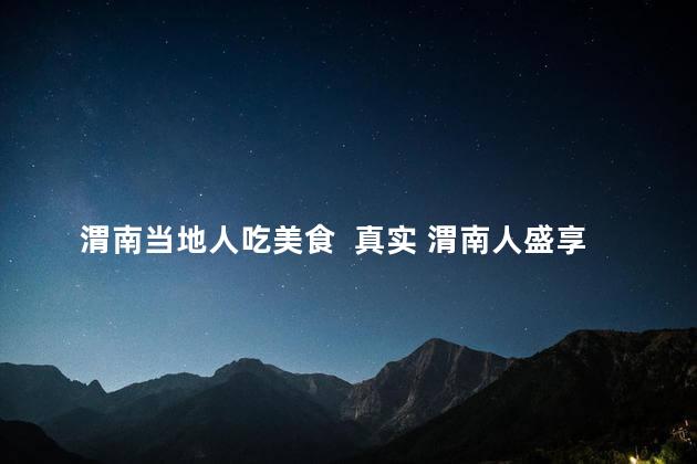 渭南当地人吃美食  真实 渭南人盛享当地美食